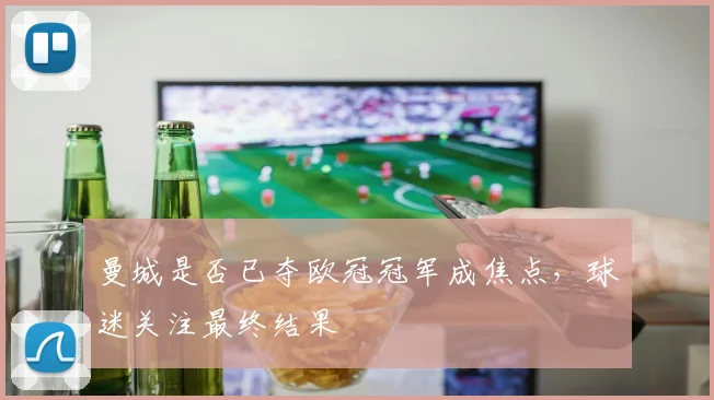 曼城是否已夺欧冠冠军成焦点，球迷关注最终结果