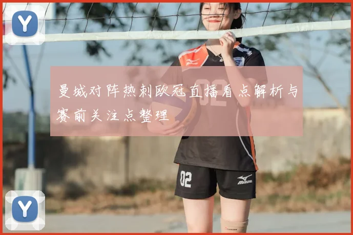 曼城对阵热刺欧冠直播看点解析与赛前关注点整理
