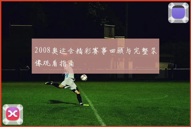 2008奥运会精彩赛事回顾与完整录像观看指南