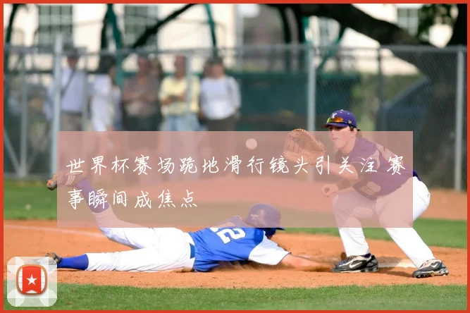 世界杯赛场跪地滑行镜头引关注 赛事瞬间成焦点