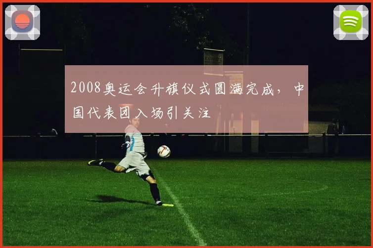 2008奥运会升旗仪式圆满完成，中国代表团入场引关注