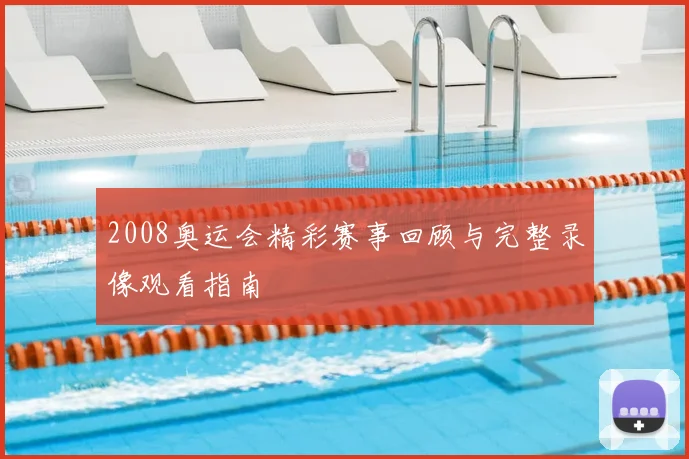 2008奥运会精彩赛事回顾与完整录像观看指南