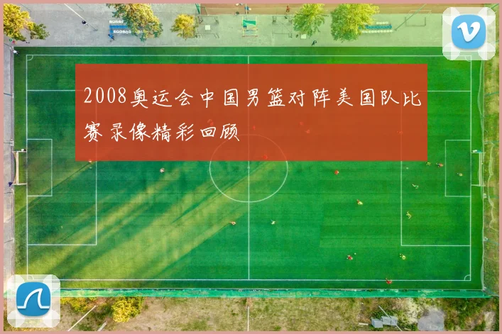 2008奥运会中国男篮对阵美国队比赛录像精彩回顾