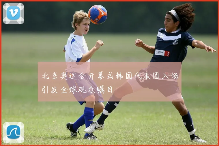 北京奥运会开幕式韩国代表团入场引发全球观众瞩目