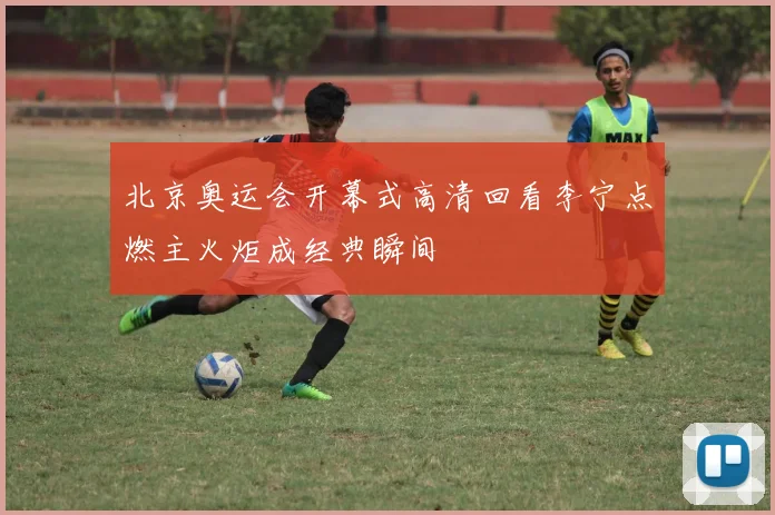 北京奥运会开幕式高清回看李宁点燃主火炬成经典瞬间