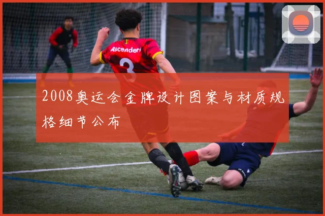 2008奥运会金牌设计图案与材质规格细节公布