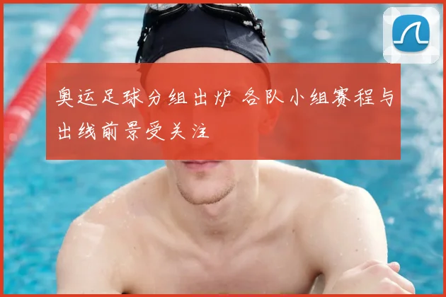 奥运足球分组出炉 各队小组赛程与出线前景受关注