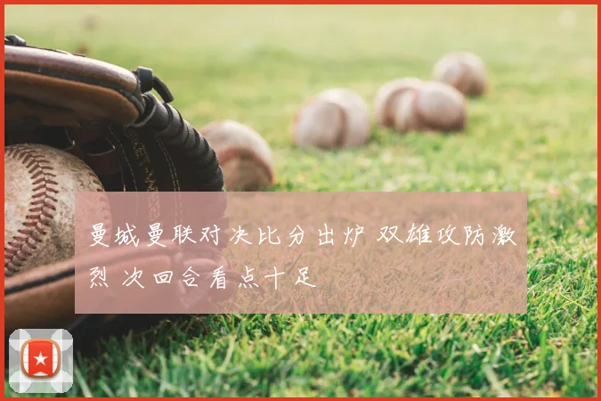 曼城曼联对决比分出炉 双雄攻防激烈 次回合看点十足