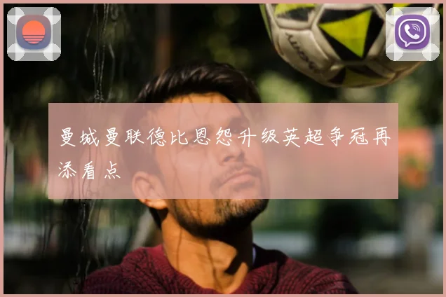 曼城曼联德比恩怨升级英超争冠再添看点