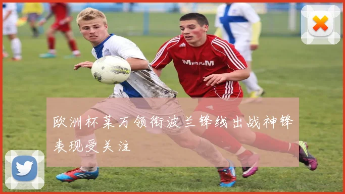 欧洲杯莱万领衔波兰锋线出战神锋表现受关注
