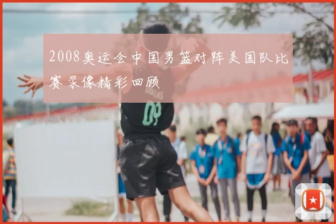 2008奥运会中国男篮对阵美国队比赛录像精彩回顾