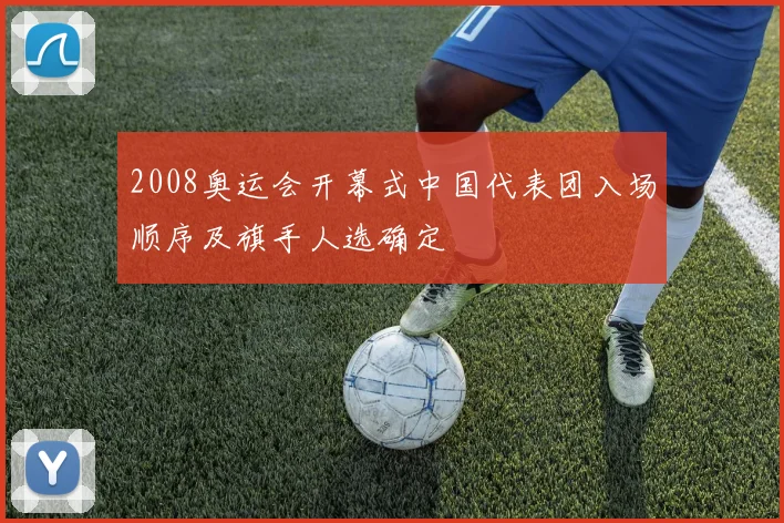 2008奥运会开幕式中国代表团入场顺序及旗手人选确定