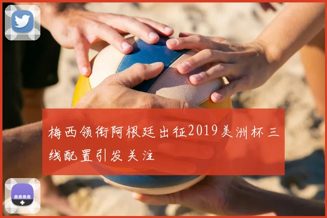 梅西领衔阿根廷出征2019美洲杯三线配置引发关注