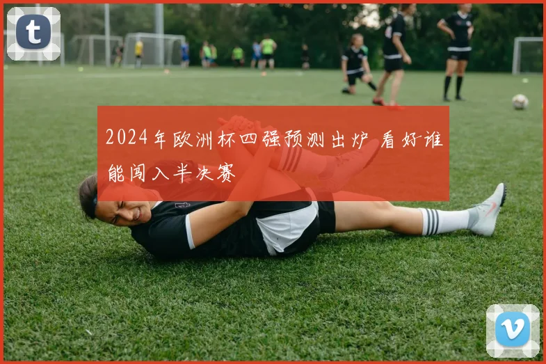 2024年欧洲杯四强预测出炉 看好谁能闯入半决赛