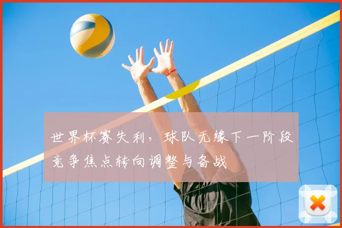 世界杯赛失利,球队无缘下一阶段竞争焦点转向调整与备战