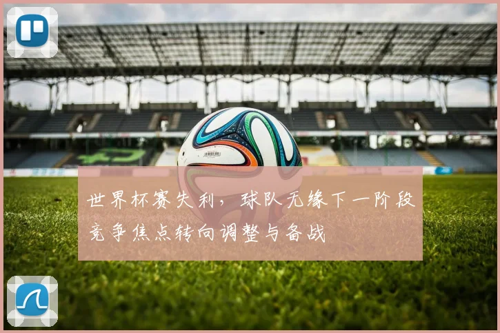 世界杯赛失利,球队无缘下一阶段竞争焦点转向调整与备战