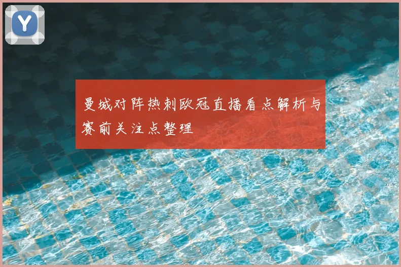 曼城对阵热刺欧冠直播看点解析与赛前关注点整理