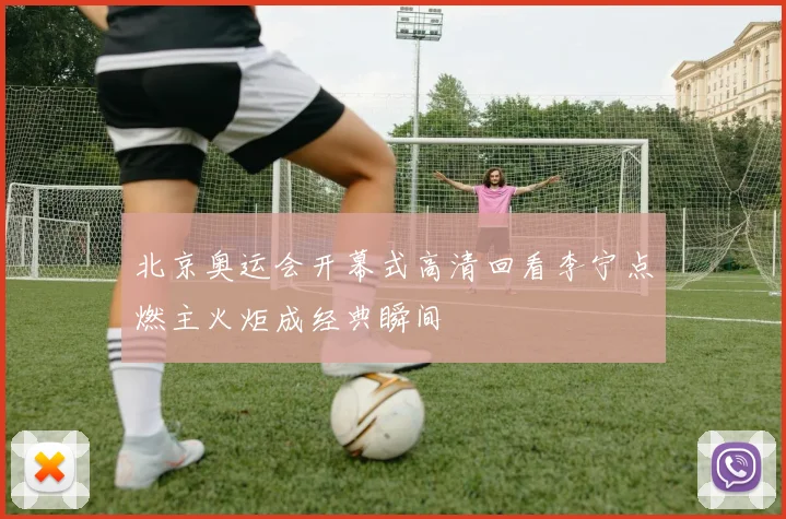 北京奥运会开幕式高清回看李宁点燃主火炬成经典瞬间