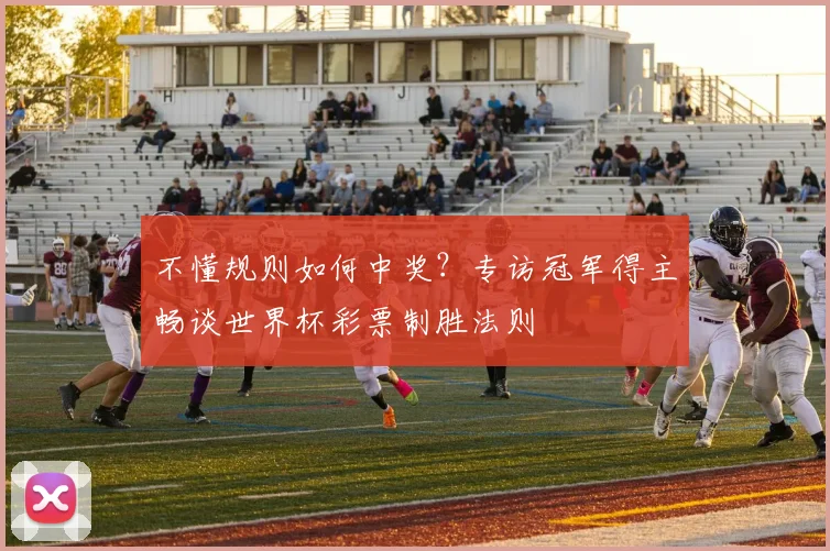 不懂规则如何中奖?专访冠军得主畅谈世界杯彩票制胜法则