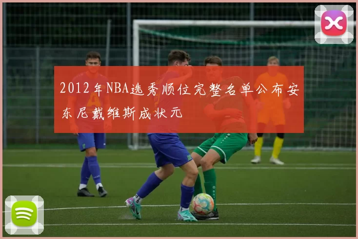 2012年NBA选秀顺位完整名单公布安东尼戴维斯成状元