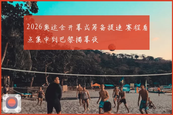 2026奥运会开幕式筹备提速 赛程看点集中到巴黎揭幕夜