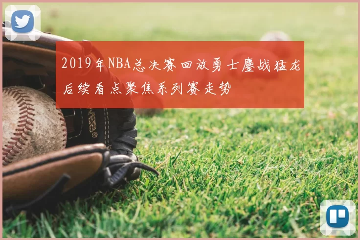2019年NBA总决赛回放勇士鏖战猛龙后续看点聚焦系列赛走势