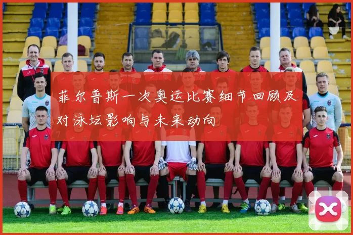 菲尔普斯一次奥运比赛细节回顾及对泳坛影响与未来动向