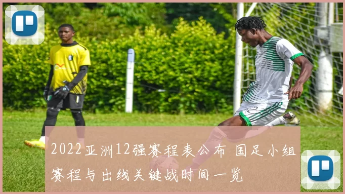 2022亚洲12强赛程表公布 国足小组赛程与出线关键战时间一览