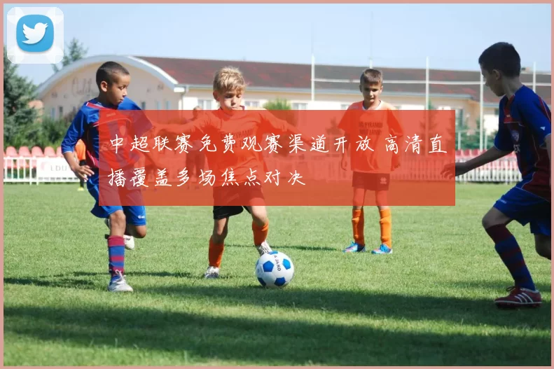 中超联赛免费观赛渠道开放 高清直播覆盖多场焦点对决