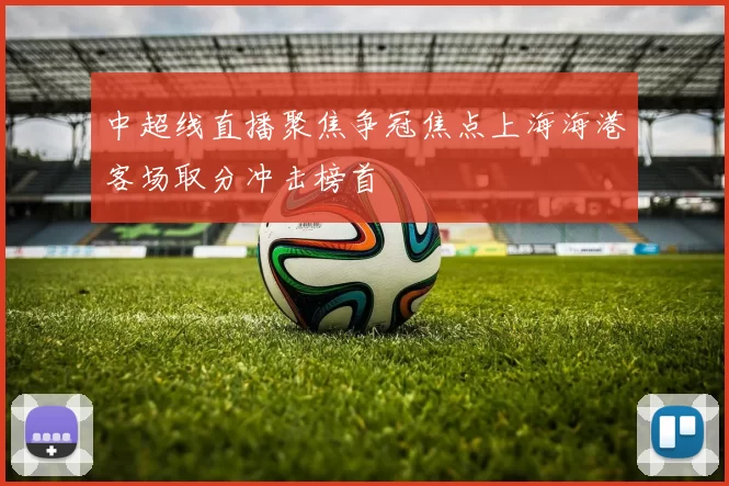 中超线直播聚焦争冠焦点上海海港客场取分冲击榜首