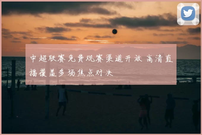 中超联赛免费观赛渠道开放 高清直播覆盖多场焦点对决