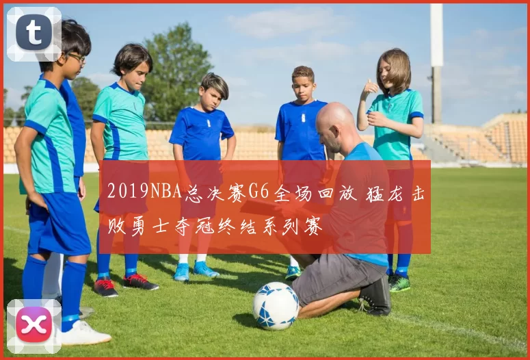 2019NBA总决赛G6全场回放 猛龙击败勇士夺冠终结系列赛