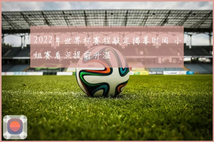 2022年世界杯赛程敲定揭幕时间 小组赛看点提前升温