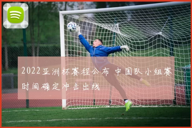 2022亚洲杯赛程公布 中国队小组赛时间确定冲击出线