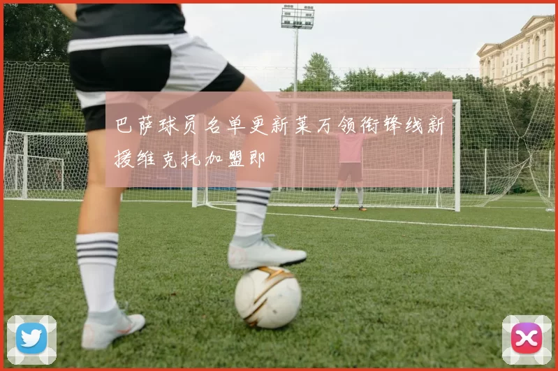 巴萨球员名单更新莱万领衔锋线新援维克托加盟即