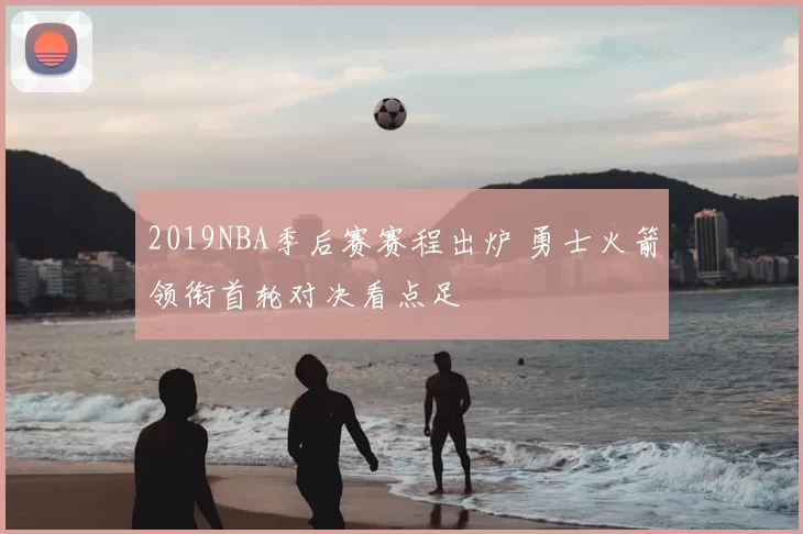 2019NBA季后赛赛程出炉 勇士火箭领衔首轮对决看点足