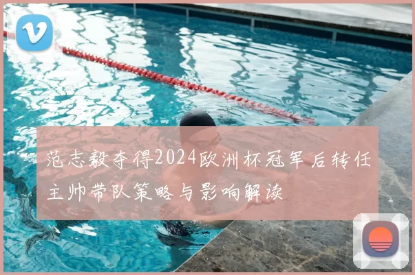 范志毅夺得2024欧洲杯冠军后转任主帅带队策略与影响解读