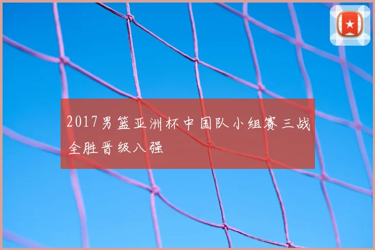 2017男篮亚洲杯中国队小组赛三战全胜晋级八强