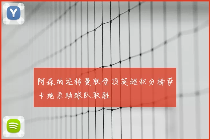 阿森纳逆转曼联登顶英超积分榜萨卡绝杀助球队取胜