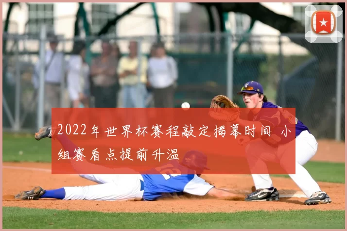 2022年世界杯赛程敲定揭幕时间 小组赛看点提前升温