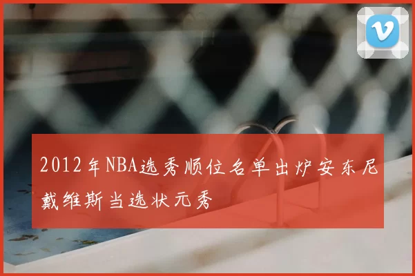 2012年NBA选秀顺位名单出炉安东尼戴维斯当选状元秀