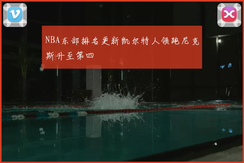 NBA东部排名更新凯尔特人领跑尼克斯升至第四