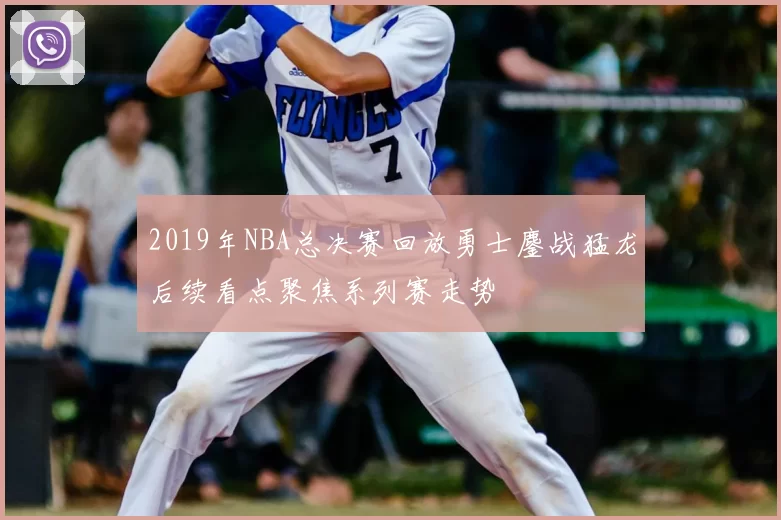 2019年NBA总决赛回放勇士鏖战猛龙后续看点聚焦系列赛走势