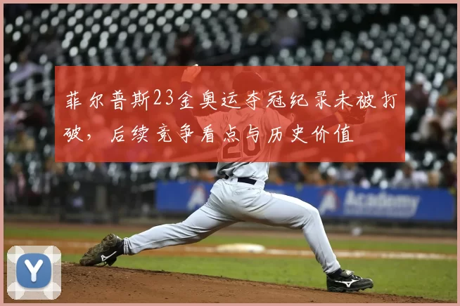 菲尔普斯23金奥运夺冠纪录未被打破，后续竞争看点与历史价值